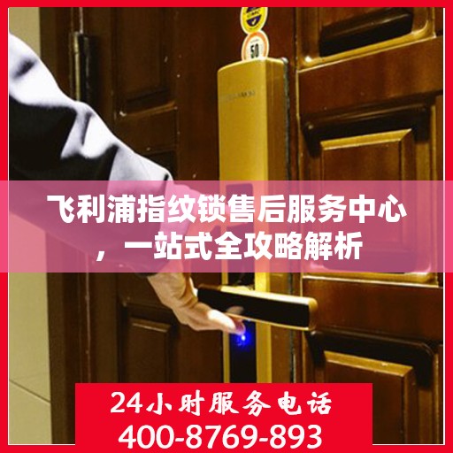 飞利浦指纹锁售后服务中心，一站式全攻略解析