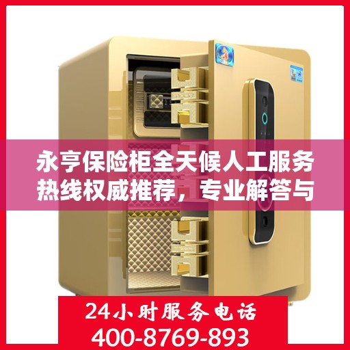 永亨保险柜全天候人工服务热线权威推荐，专业解答与快速响应