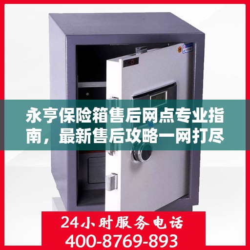 永亨保险箱售后网点专业指南，最新售后攻略一网打尽