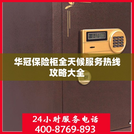 华冠保险柜全天候服务热线攻略大全