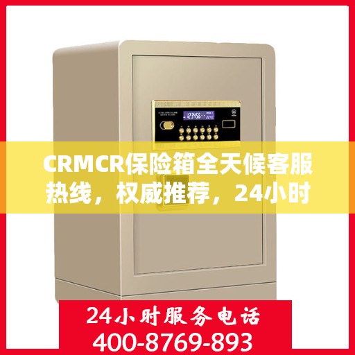 CRMCR保险箱全天候客服热线，权威推荐，24小时无间断服务