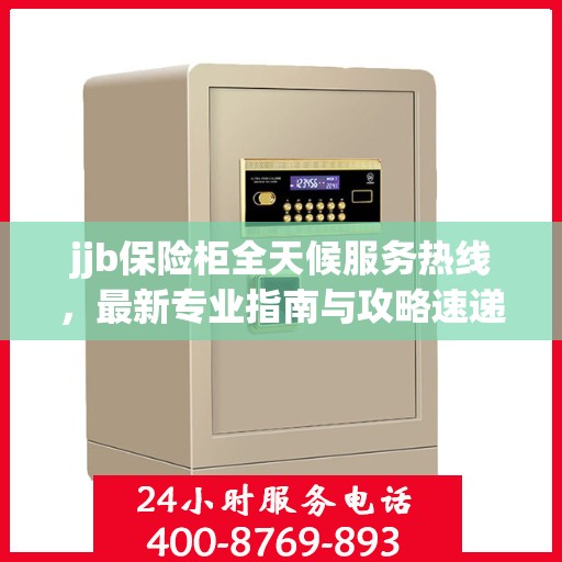 jjb保险柜全天候服务热线，最新专业指南与攻略速递