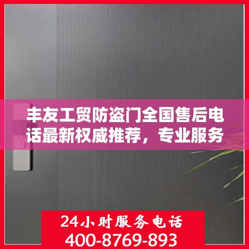 丰友工贸防盗门全国售后电话最新权威推荐，专业服务，贴心保障