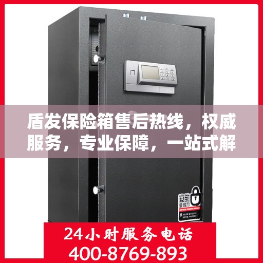 盾发保险箱售后热线，权威服务，专业保障，一站式解决方案！