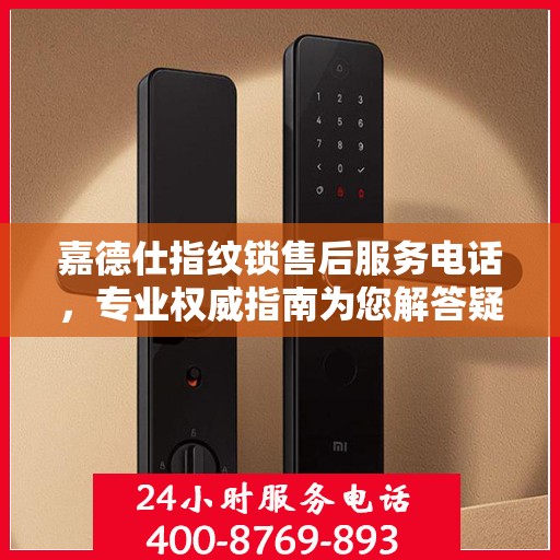 嘉德仕指纹锁售后服务电话，专业权威指南为您解答疑惑