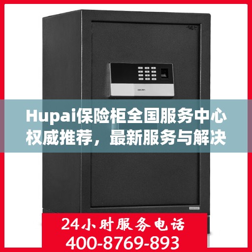 Hupai保险柜全国服务中心权威推荐，最新服务与解决方案