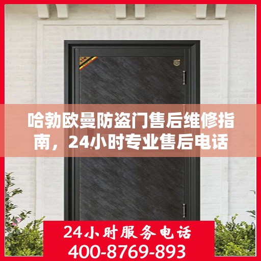 哈勃欧曼防盗门售后维修指南，24小时专业售后电话与最新维修攻略