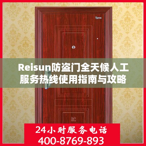 Reisun防盗门全天候人工服务热线使用指南与攻略