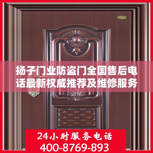 扬子门业防盗门全国售后电话最新权威推荐及维修服务指南