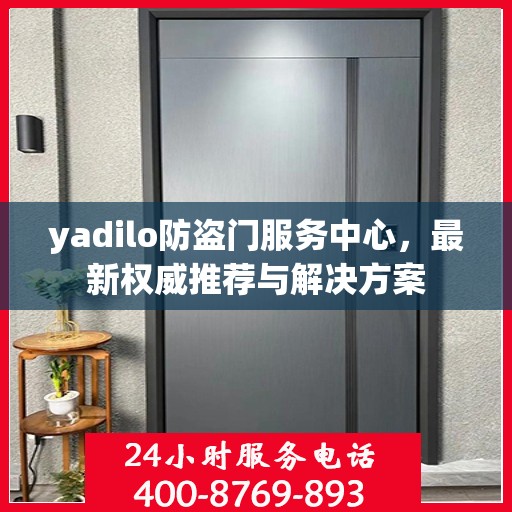 yadilo防盗门服务中心，最新权威推荐与解决方案