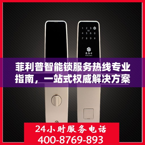 菲利普智能锁服务热线专业指南，一站式权威解决方案