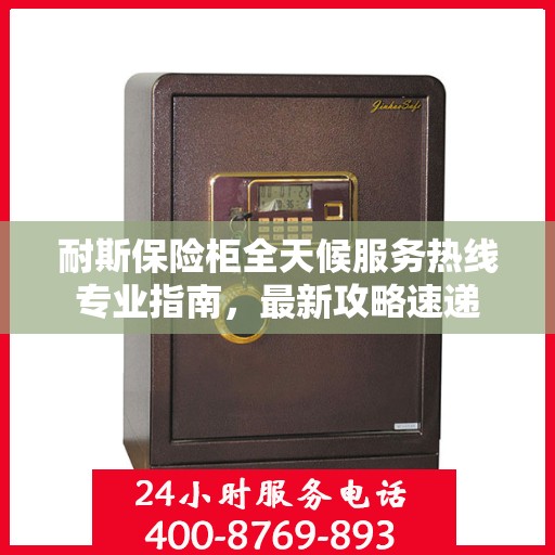 耐斯保险柜全天候服务热线专业指南，最新攻略速递