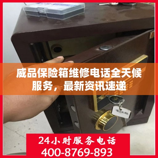 威品保险箱维修电话全天候服务，最新资讯速递