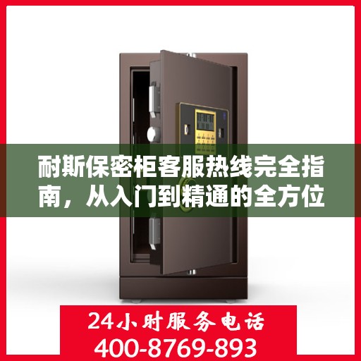 耐斯保密柜客服热线完全指南，从入门到精通的全方位攻略