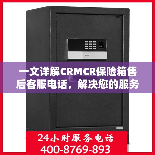 一文详解CRMCR保险箱售后客服电话，解决您的服务疑问与需求