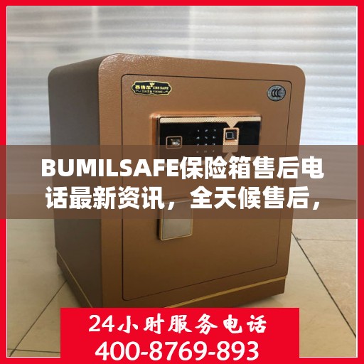 BUMILSAFE保险箱售后电话最新资讯，全天候售后，贴心服务不间断