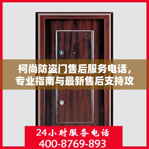 柯尚防盗门售后服务电话，专业指南与最新售后支持攻略