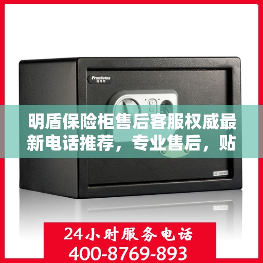 明盾保险柜售后客服权威最新电话推荐，专业售后，贴心服务！