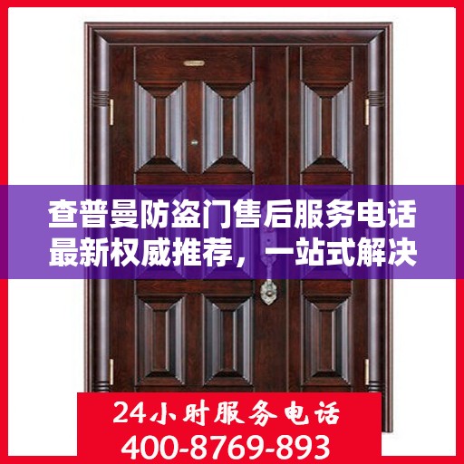 查普曼防盗门售后服务电话最新权威推荐，一站式解决方案的贴心热线！