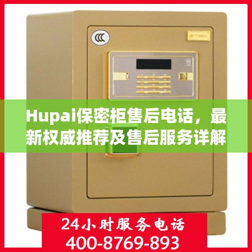Hupai保密柜售后电话，最新权威推荐及售后服务详解