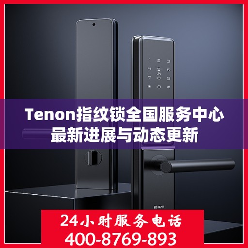 Tenon指纹锁全国服务中心最新进展与动态更新