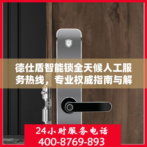 德仕盾智能锁全天候人工服务热线，专业权威指南与解决方案