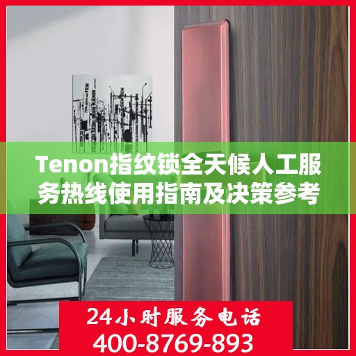 Tenon指纹锁全天候人工服务热线使用指南及决策参考