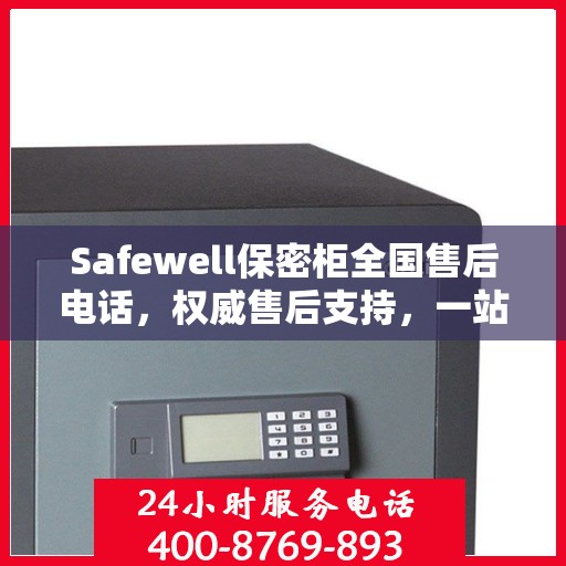 Safewell保密柜全国售后电话，权威售后支持，一站式服务保障