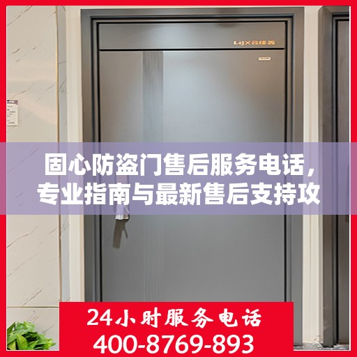 固心防盗门售后服务电话，专业指南与最新售后支持攻略
