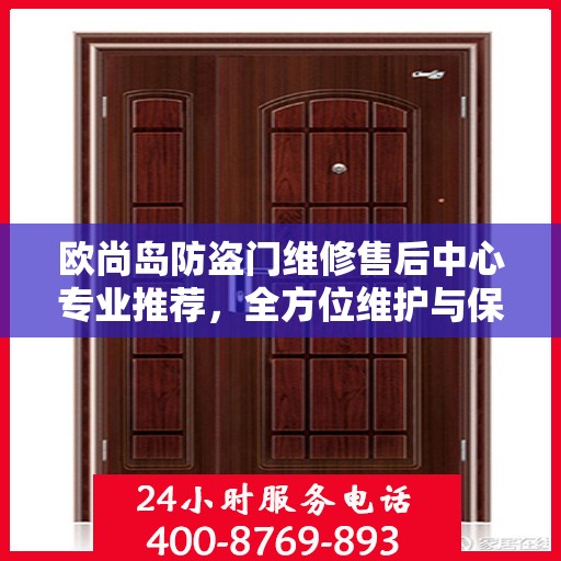 欧尚岛防盗门维修售后中心专业推荐，全方位维护与保养解决方案