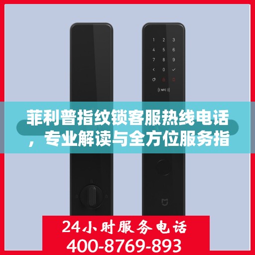 菲利普指纹锁客服热线电话，专业解读与全方位服务指南