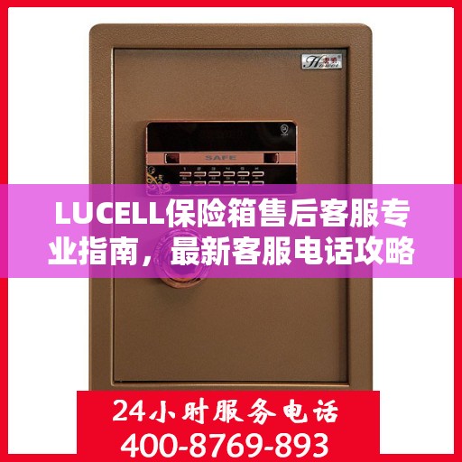 LUCELL保险箱售后客服专业指南，最新客服电话攻略