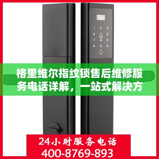 格里维尔指纹锁售后维修服务电话详解，一站式解决方案，让您轻松解决锁具问题