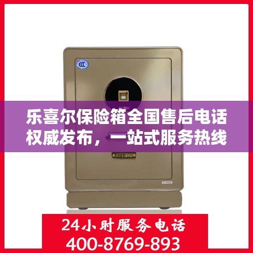 乐喜尔保险箱全国售后电话权威发布，一站式服务热线汇总
