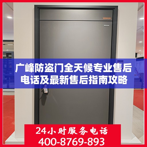 广峰防盗门全天候专业售后电话及最新售后指南攻略