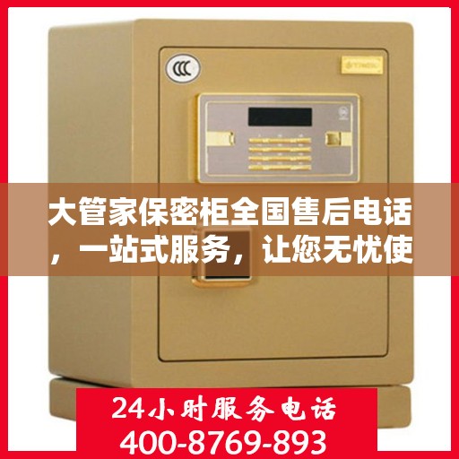 大管家保密柜全国售后电话，一站式服务，让您无忧使用保密柜！