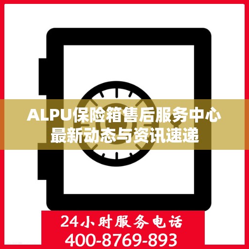 ALPU保险箱售后服务中心最新动态与资讯速递
