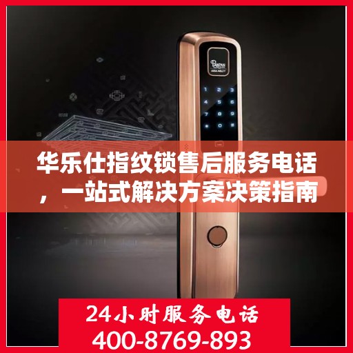 华乐仕指纹锁售后服务电话，一站式解决方案决策指南