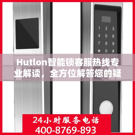 Hutlon智能锁客服热线专业解读，全方位解答您的疑问与需求