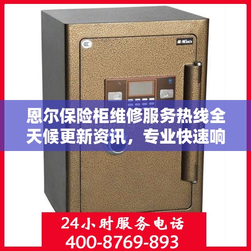恩尔保险柜维修服务热线全天候更新资讯，专业快速响应维修需求