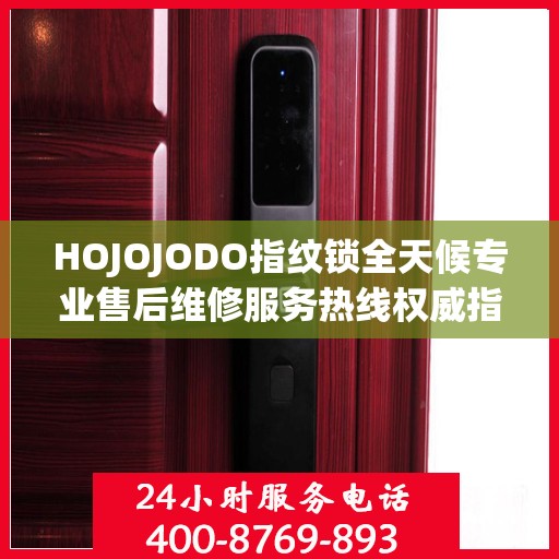 HOJOJODO指纹锁全天候专业售后维修服务热线权威指南