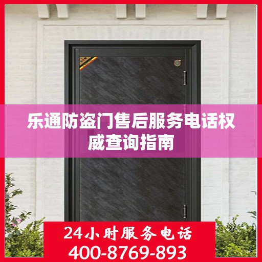 乐通防盗门售后服务电话权威查询指南