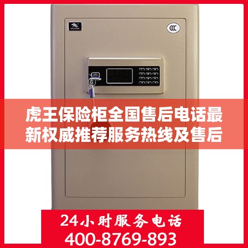 虎王保险柜全国售后电话最新权威推荐服务热线及售后保障详解