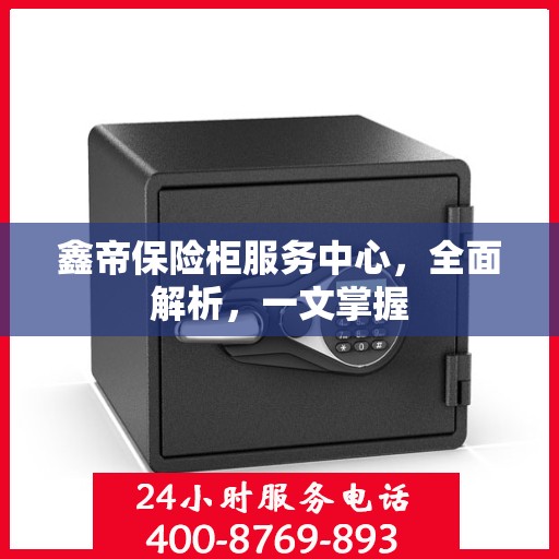鑫帝保险柜服务中心，全面解析，一文掌握