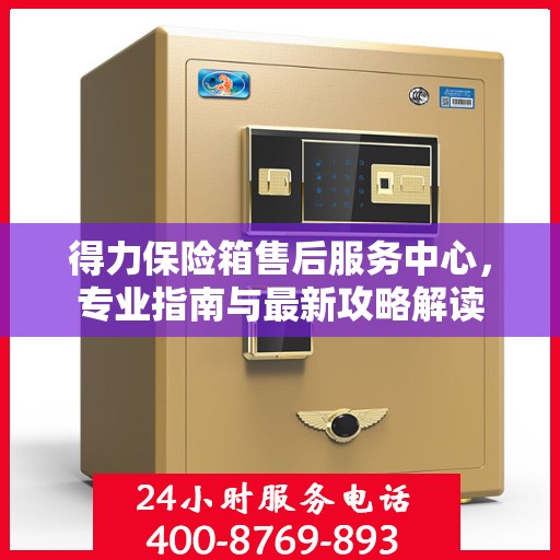得力保险箱售后服务中心，专业指南与最新攻略解读