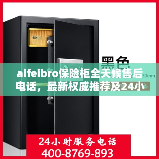 aifeibro保险柜全天候售后电话，最新权威推荐及24小时售后保障