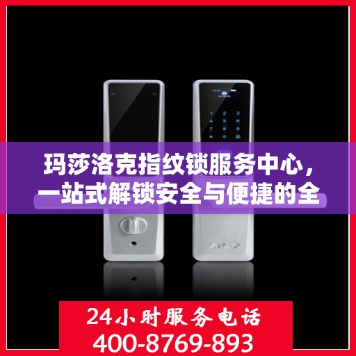 玛莎洛克指纹锁服务中心，一站式解锁安全与便捷的全攻略
