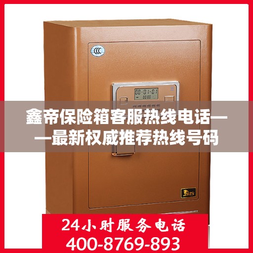 鑫帝保险箱客服热线电话——最新权威推荐热线号码