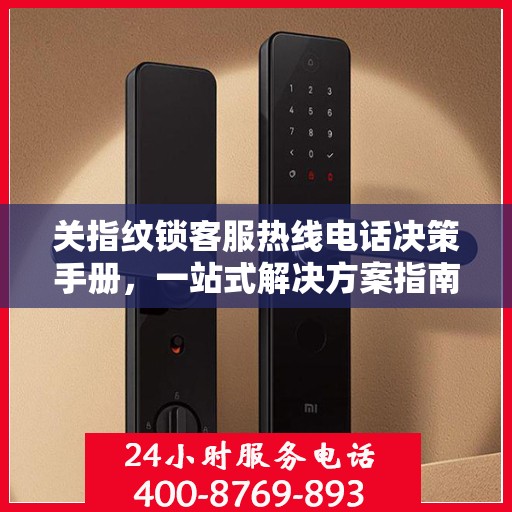 关指纹锁客服热线电话决策手册，一站式解决方案指南