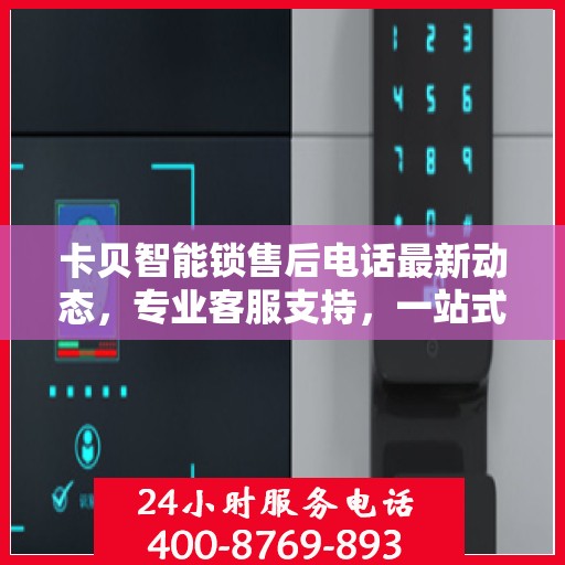 卡贝智能锁售后电话最新动态，专业客服支持，一站式服务保障您的安全锁具体验